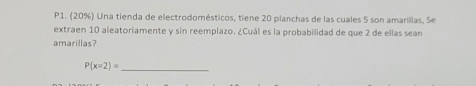 P1. (20\%) Una tienda de electrodomésticos, tiene 20 planchas de las cuales 5 son amarillas, Se extraen 10 aleatoriamente y \