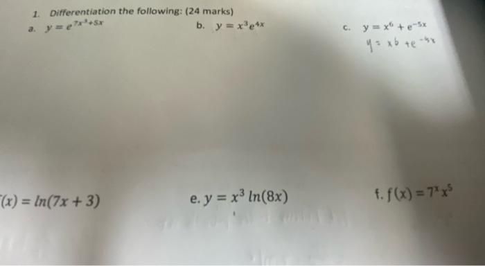 1. Differentiation the following: (24 marks) a. \( y=e^{7 x^{3}+5 x} \) b. \( y=x^{3} e^{4 x} \) c. \( y=x^{6}+e^{-5 x} \) \[