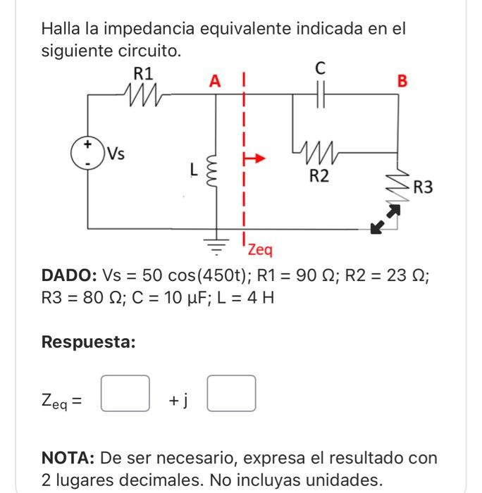 Halla la impedancia equivalente indicada en el siguiente circuito. DADO: \( \mathrm{Vs}=50 \cos (450 \mathrm{t}) ; \mathrm{R