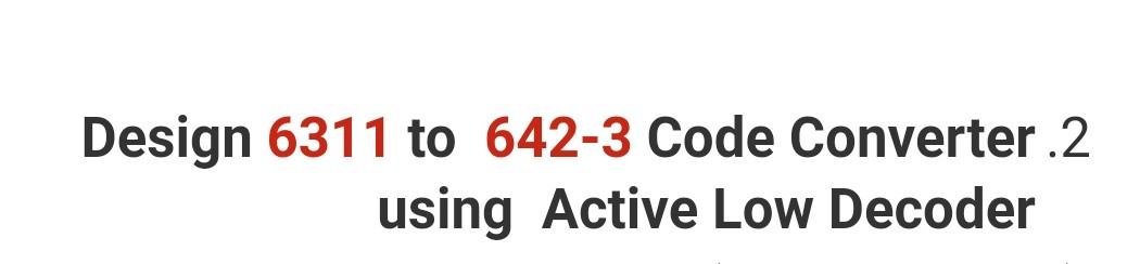 Solved Design 6311 to 642-3 Code Converter.2 using Active | Chegg.com