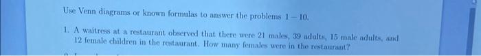 Use Venn diagrams or known formulas to answer the problems 1-10.
1. A waitress at a restaurant observed that there were 21 mi