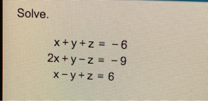 Solve. X + y + z = 2x+y-z = -9 y- x-y+z= 6