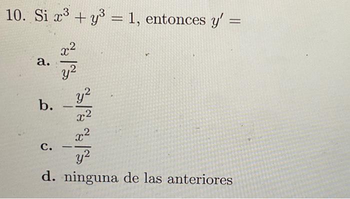 10. \( \mathrm{Si} x^{3}+y^{3}=1 \), entonces \( y^{\prime}= \) a. \( \frac{x^{2}}{y^{2}} \) b. \( -\frac{y^{2}}{x^{2}} \) c.