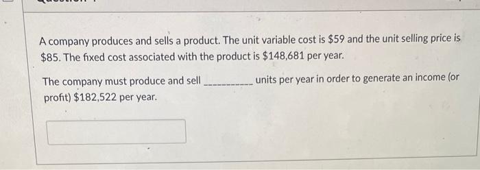 A company produces and sells a product. The unit variable cost is \( \$ 59 \) and the unit selling price is \( \$ 85 \). The 