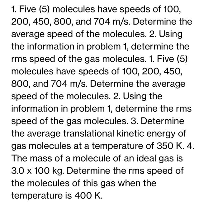 1. Five (5) molecules have speeds of 100, 200, 450, 800, and 704 m/s. Determine the average speed of the molecules. 2. Using