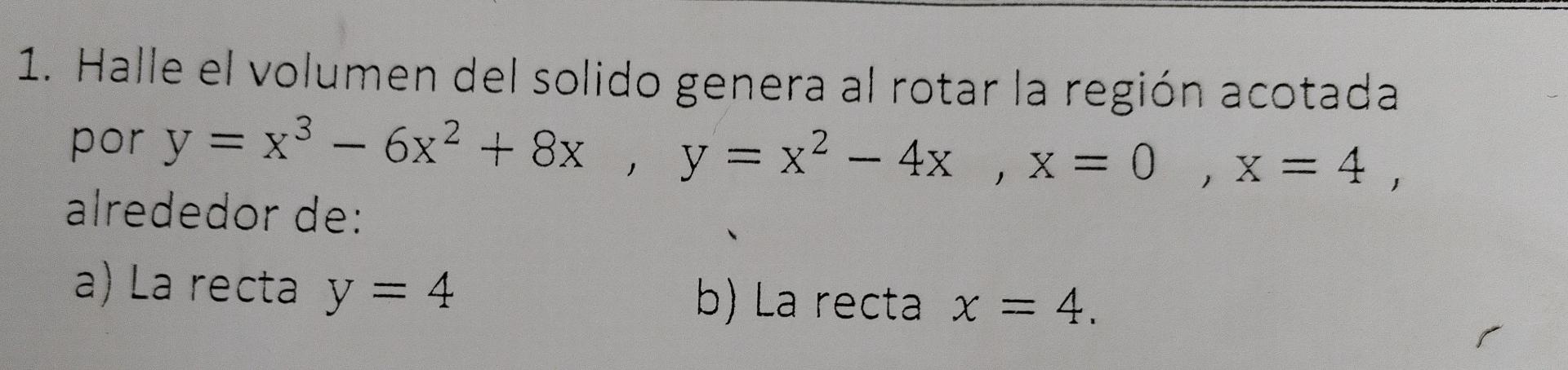 1. Halle el volumen del solido genera al rotar la región acotada por \( y=x^{3}-6 x^{2}+8 x, y=x^{2}-4 x, x=0, x=4 \), alrede