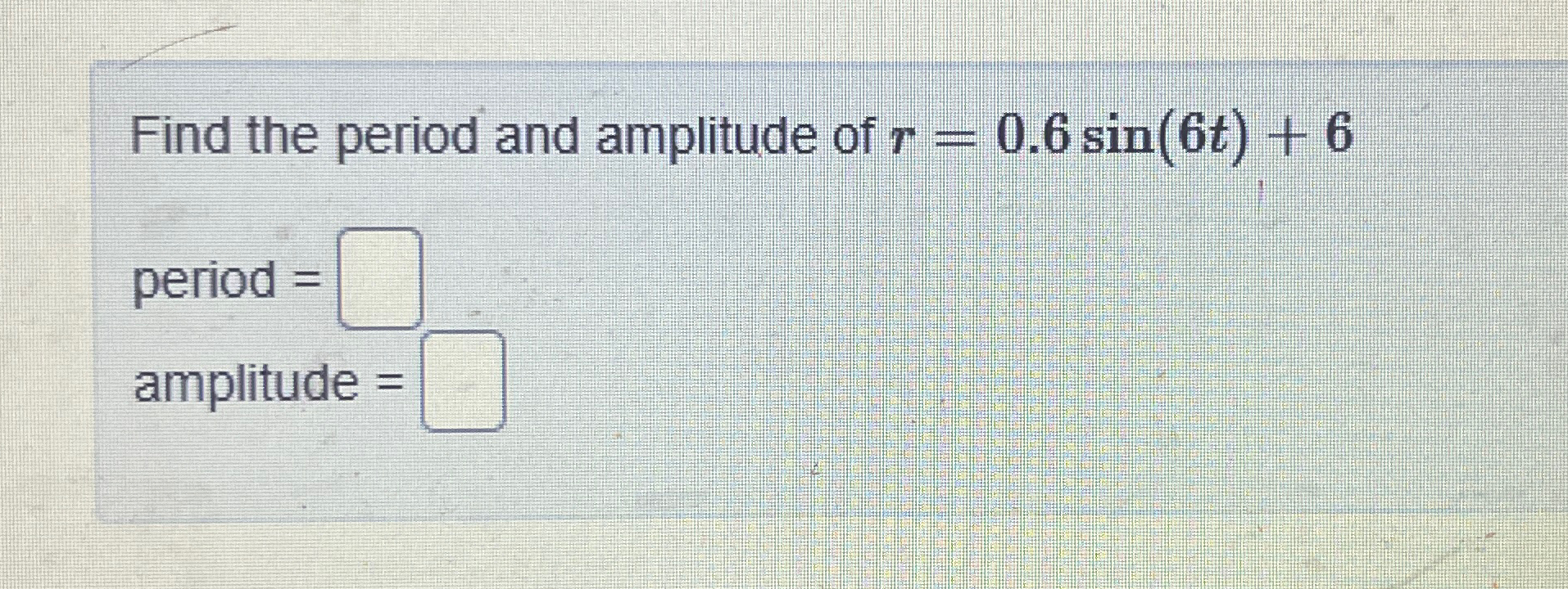 Solved Find the period and amplitude of r=0.6sin(6t)+6 | Chegg.com