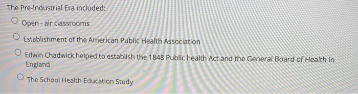 The Pre-Industrial Era included: O Open-air classrooms Establishment of the American Public Health Association O Edwin Chadwi