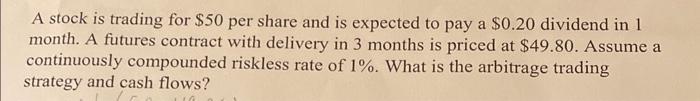 A stock is trading for \( \$ 50 \) per share and is expected to pay a \( \$ 0.20 \) dividend in 1 month. A futures contract w