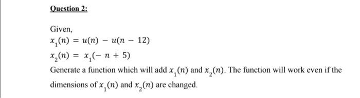 Question 2:
=
Given,
x,(n) = u(n) - u(n - 12)
x,(n) = x( n + 5)
Generate a function which will add x, (n) and X, (n). The fun