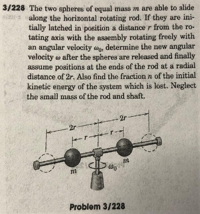 /228 The two spheres of equal mass \( m \) are able to slide along the horizontal rotating rod. If they are initially latched