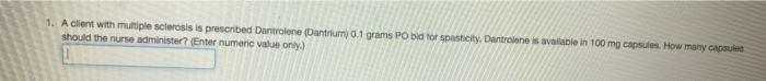 1. A client with multiple sclerosis is prescribed Dantrolene (Dantrum 0.1 grams PO bid for spasticity Danciones avable in 100