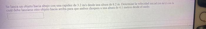 Se lanza un objeto hacia abajo con una rapidez de \( 3.2 \mathrm{~m} / \mathrm{s} \) desde una altura de \( 8.2 \mathrm{~m} \