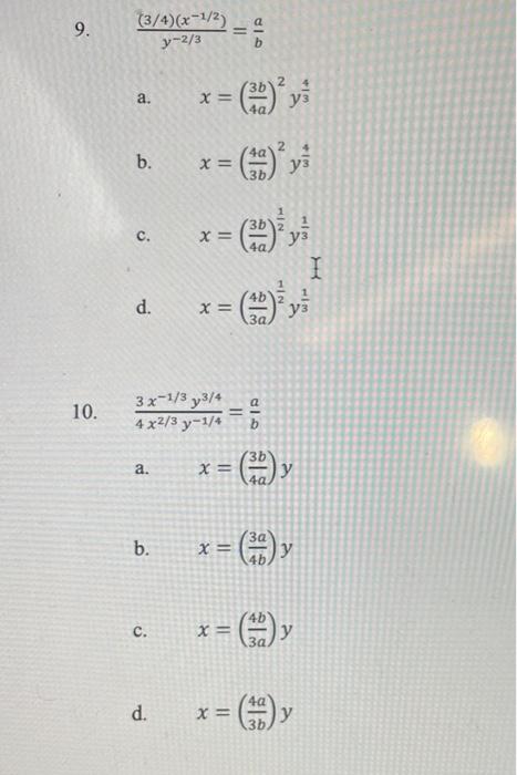 9. \( \frac{(3 / 4)\left(x^{-1 / 2}\right)}{y^{-2 / 3}}=\frac{a}{b} \) a. \( x=\left(\frac{3 b}{4 a}\right)^{2} y^{\frac{4}{3