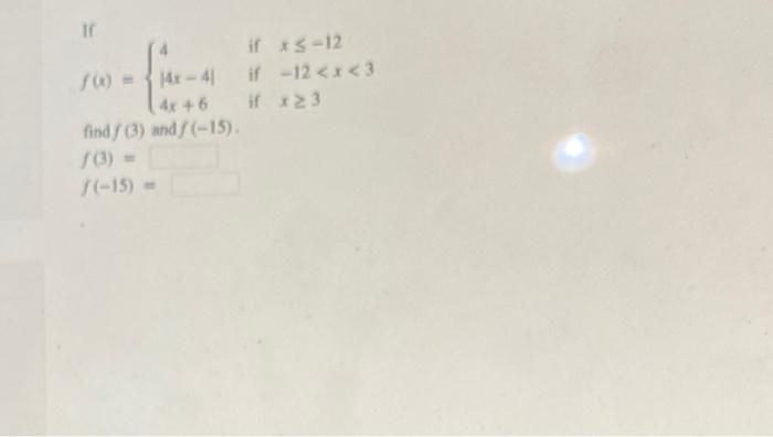 \[ f(x)=\left\{\begin{array}{lll} 4 & \text { if } x \leq-12 \\ |4 x-4| & \text { if }-12<x<3 \\ 4 x+6 & \text { if } x \geq