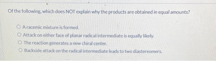 Of the following, which does NOT explain why the products are obtained in equal amounts?
A racemic mixture is formed.
Attack