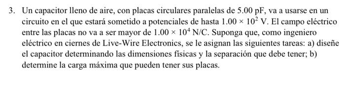 3. Un capacitor lleno de aire, con placas circulares paralelas de \( 5.00 \mathrm{pF} \), va a usarse en un circuito en el qu