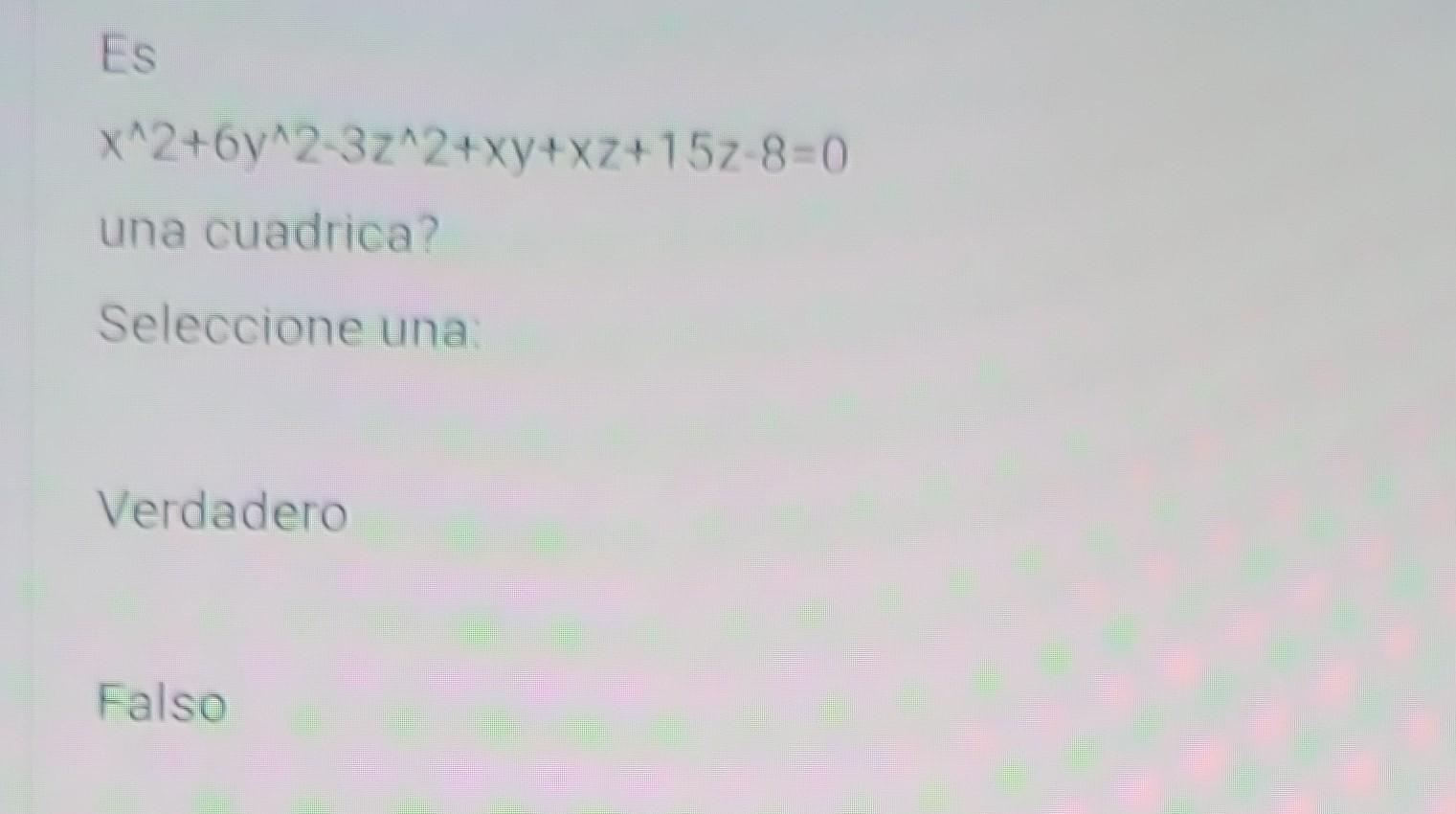 \[ x^{\wedge} 2+6 y^{\wedge} 2-3 z^{\wedge} 2+x y+x z+15 z-8=0 \] una cuadrica? Seleccione una: Verdadero
