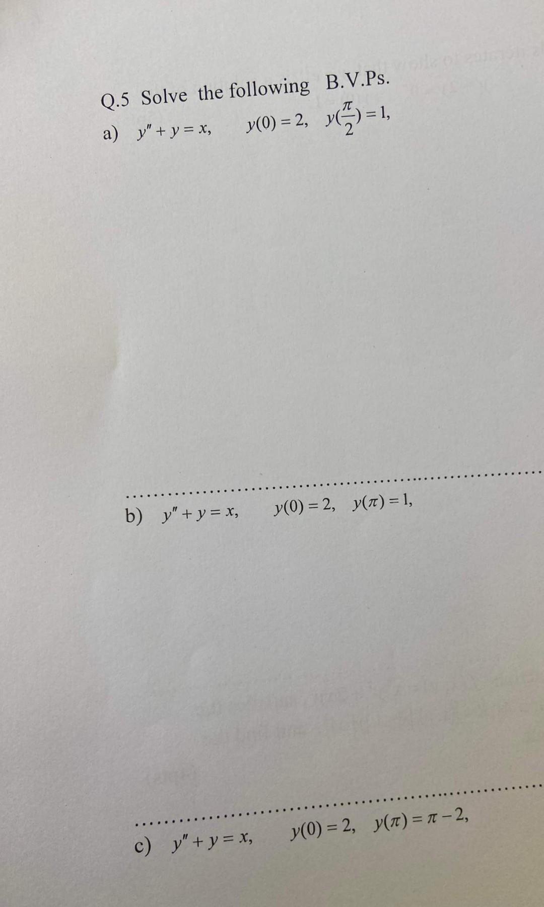 Q.5 Solve the following B.V.Ps. a) \( y^{\prime \prime}+y=x, \quad y(0)=2, \quad y\left(\frac{\pi}{2}\right)=1 \), b) \( y^{\