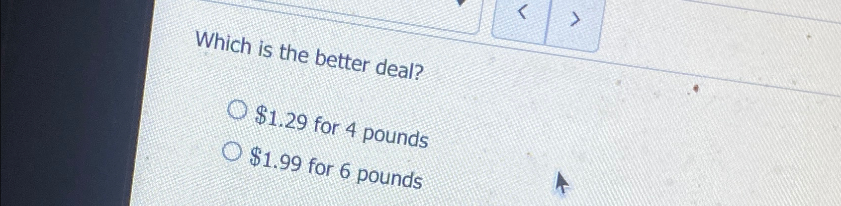 Solved Which is the better deal?$1.29 ﻿for 4 ﻿pounds$1.99 | Chegg.com