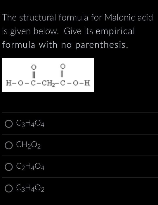 The structural formula for Malonic acid is given below. Give its empirical formula with no parenthesis.