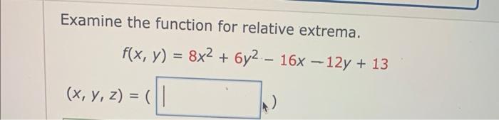 Examine the function for relative extrema. \[ f(x, y)=8 x^{2}+6 y^{2}-16 x-12 y+13 \] \[ (x, y, z)=( \]