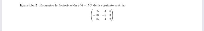 Ejercicio 5. Encuentre la factorización \( P A=L U \) de la siguiente matriz: \[ \left(\begin{array}{rrr} 5 & 4 & 6 \\ -10 &