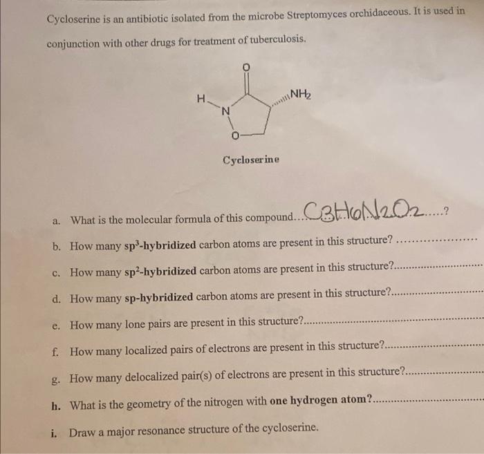 Cycloserine is an antibiotic isolated from the microbe Streptomyces orchidaceous. It is used in conjunction with other drugs 