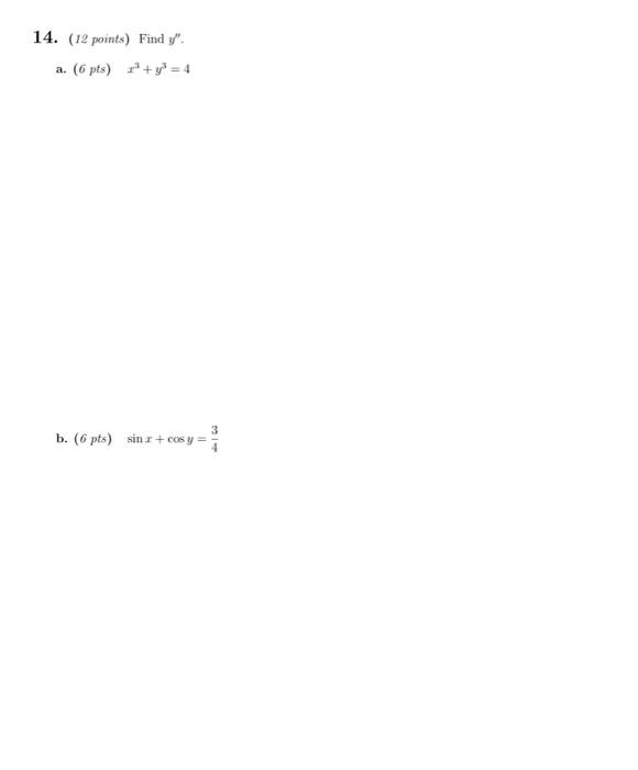 14. (12 points) Find \( y^{\prime \prime} \). a. \( (6 p t s) \quad x^{3}+y^{3}=4 \) b. \( (6 p t s) \quad \sin x+\cos y=\fra