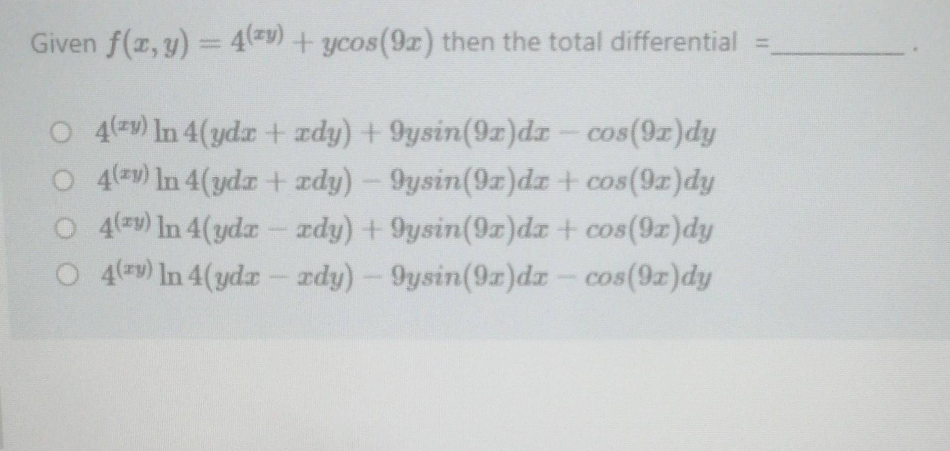 Given \( f(x, y)=4^{(x y)}+y \cos (9 x) \) then the total differential \( = \) \( 4^{(x y)} \ln 4(y d x+x d y)+9 y \sin (9 x)