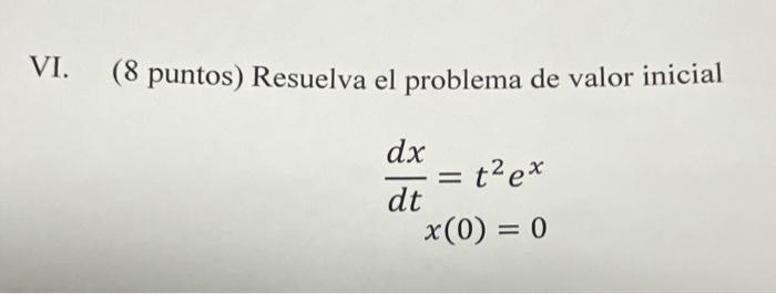 VI. (8 puntos) Resuelva el problema de valor inicial \[ \begin{array}{r} \frac{d x}{d t}=t^{2} e^{x} \\ x(0)=0 \end{array} \]