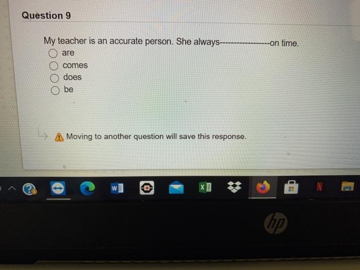 Question 9 My teacher is an accurate person. She always ---- -on time. are comes does be Moving to another question will save