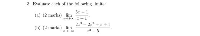 3. Evaluate each of the following limits:
(a) (2 marks) \( \lim _{x \rightarrow+\infty} \frac{5 x-1}{x+1} \).
(b) (2 marks) \