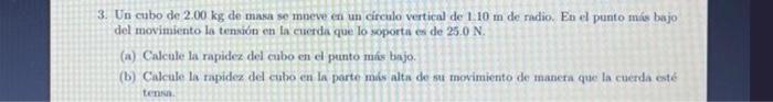 3. Un cubo de \( 2.00 \mathrm{~kg} \) de masa se mneve en un círculo vertical de \( 1.10 \mathrm{~m} \) de radio. En el punto