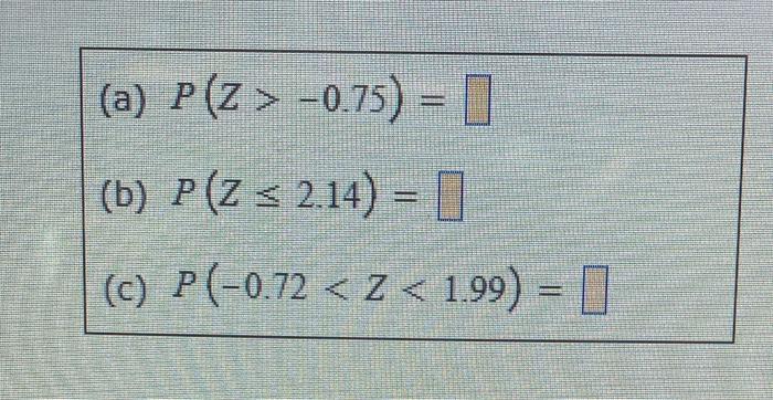 (a) \( P(Z>-0.75)= \) (b) \( P(Z \leq 2.14)= \) (c) \( P(-0.72<Z<1.99)= \)