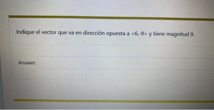 Indique el vector que va en dirección opuesta a \( \langle 6,-8> \) y tiene magnitud 9 . Answer: