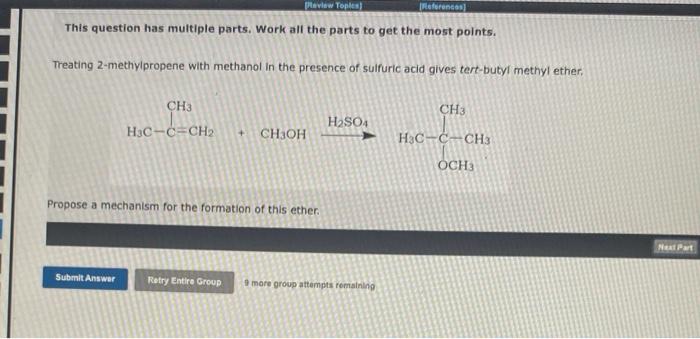 This question has multiple parts, Work all the parts to get the most polnts.
Treating 2-methylpropene with methanol in the pr