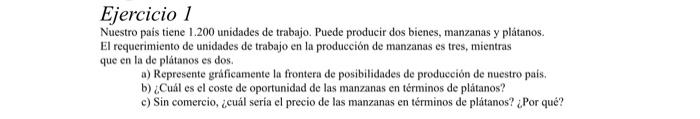 Ejercicio 1 Nuestro pais tiene 1.200 unidades de trabajo. Puede producir dos bienes, manzanas y plátanos. El requerimiento de