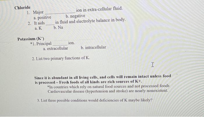 Chloride 1. Major ion in extra-cellular fluid. a. positive negative 2. It aids in fluid and electrolyte balance in body. a. K