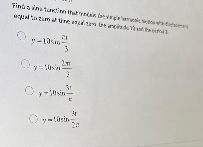 Find a sine function that models the simple harmonic motion with displacement equal to zero at time equal zero, the amplitude