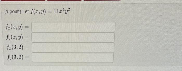 (1 point) Let \( f(x, y)=11 x^{4} y^{2} \) \[ \begin{array}{l} f_{x}(x, y)= \\ f_{y}(x, y)= \\ f_{x}(3,2)= \\ f_{y}(3,2)= \en