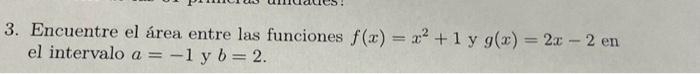 3. Encuentre el área entre las funciones \( f(x)=x^{2}+1 \) y \( g(x)=2 x-2 \) en el intervalo \( a=-1 \) y \( b=2 \).