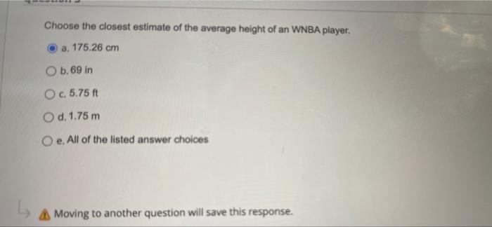 Choose the closest estimate of the average height of an WNBA player.
a. 175.26 cm
O b. 69 in
O c. 5.75 ft
O d. 1.75 m
O e. Al