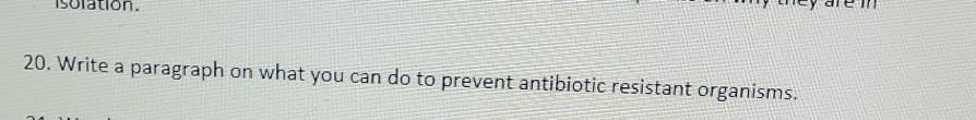 20. Write a paragraph on what you can do to prevent antibiotic resistant organisms.