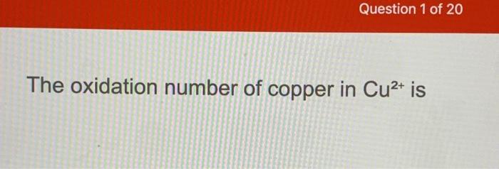 Solved Question 1 of 20 The oxidation number of copper in | Chegg.com
