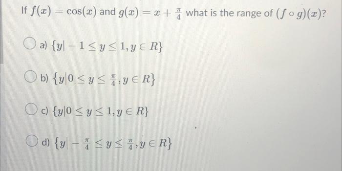 If f(x) = cos(x) and g(x) = x + what is the range of (fog)(x)? a) {y-1≤ y ≤ 1, y = R} b) {y 0 ≤ y ≤ y ≤ R} c) {y|0 ≤ y ≤ 1, y