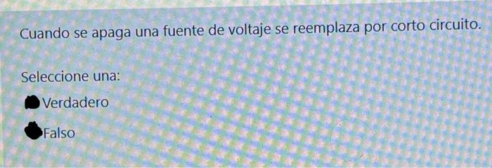 Cuando se apaga una fuente de voltaje se reemplaza por corto circuito. Seleccione una: Verdadero Falso