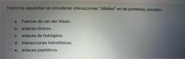 Todos los siguientes se consideran interacciones débiles en las proteínas, excepto: a. Fuerzas de van der Waals. b. enlaces