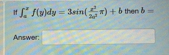 If \( \int_{a}^{x} f(y) d y=3 \sin \left(\frac{x^{2}}{2 a^{2}} \pi\right)+b \) then \( b= \) Answer: