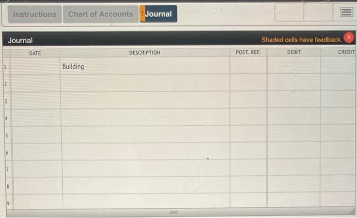 1
2
Journal
3
5
6
17
Instructions
8
DATE
Chart of Accounts Journal
Building
DESCRIPTION
POST. REF.
Shaded cells have feedback